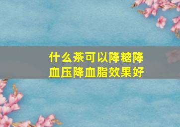 什么茶可以降糖降血压降血脂效果好