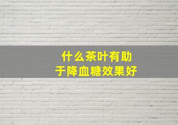 什么茶叶有助于降血糖效果好