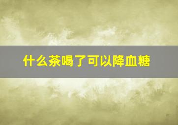 什么茶喝了可以降血糖