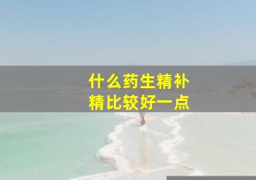 什么药生精补精比较好一点