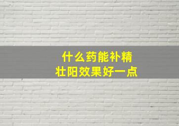 什么药能补精壮阳效果好一点