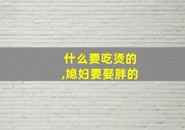 什么要吃烫的,媳妇要娶胖的