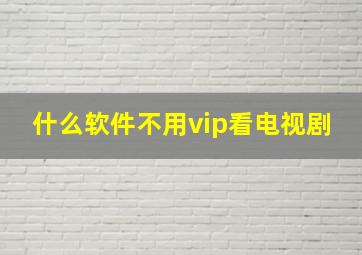 什么软件不用vip看电视剧