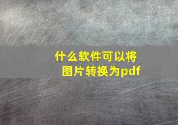 什么软件可以将图片转换为pdf