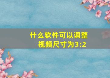 什么软件可以调整视频尺寸为3:2