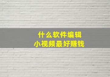 什么软件编辑小视频最好赚钱