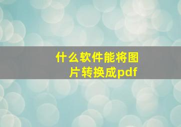 什么软件能将图片转换成pdf