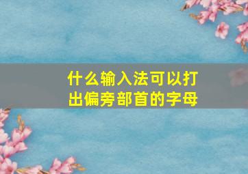 什么输入法可以打出偏旁部首的字母