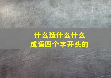 什么造什么什么成语四个字开头的