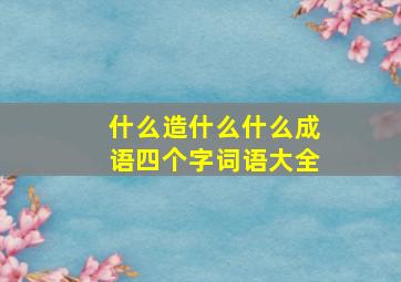 什么造什么什么成语四个字词语大全