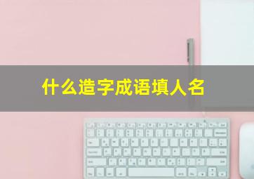 什么造字成语填人名