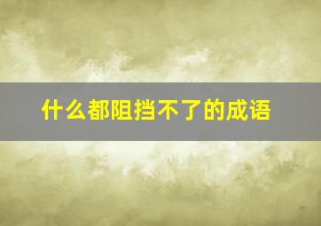 什么都阻挡不了的成语