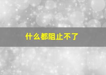 什么都阻止不了