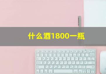 什么酒1800一瓶