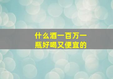 什么酒一百万一瓶好喝又便宜的