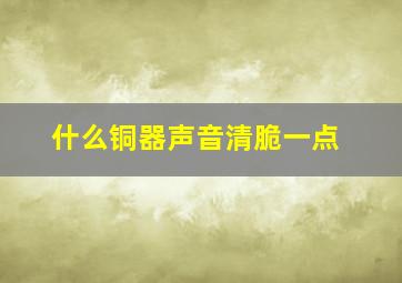 什么铜器声音清脆一点