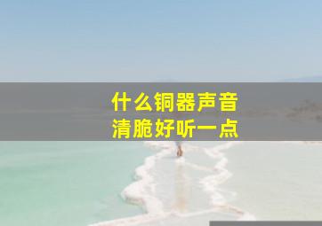 什么铜器声音清脆好听一点