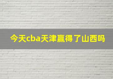 今天cba天津赢得了山西吗