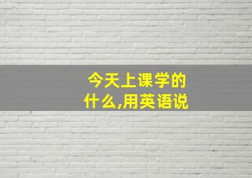 今天上课学的什么,用英语说