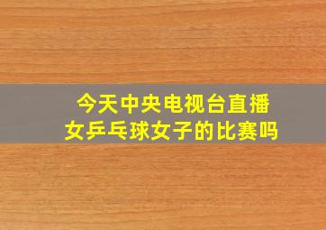 今天中央电视台直播女乒乓球女子的比赛吗