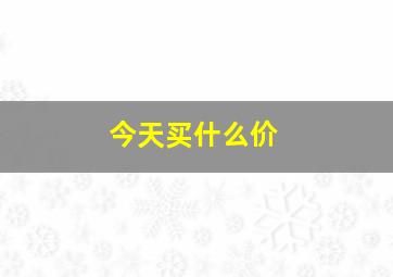 今天买什么价