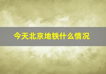 今天北京地铁什么情况