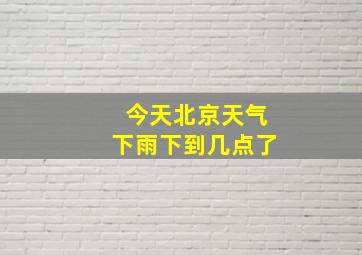 今天北京天气下雨下到几点了