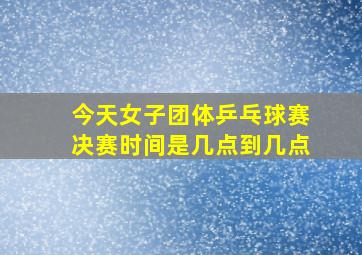 今天女子团体乒乓球赛决赛时间是几点到几点