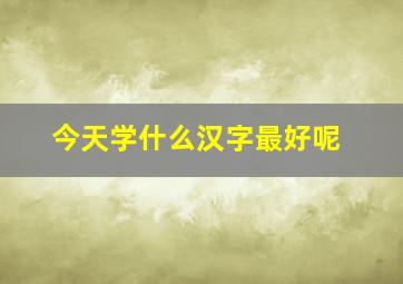 今天学什么汉字最好呢