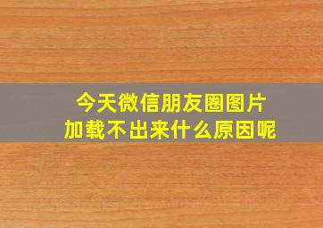 今天微信朋友圈图片加载不出来什么原因呢