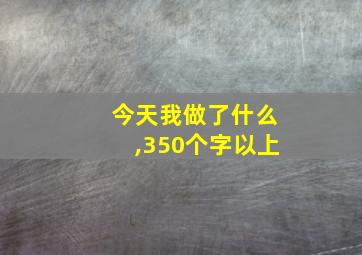 今天我做了什么,350个字以上