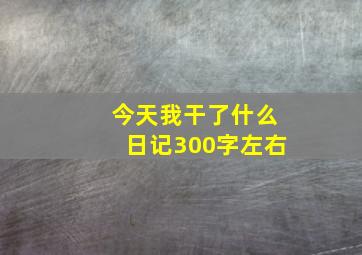 今天我干了什么日记300字左右