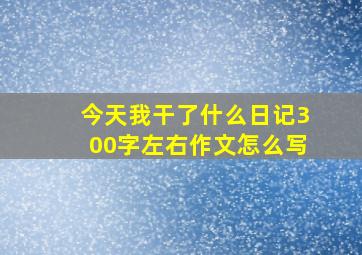 今天我干了什么日记300字左右作文怎么写