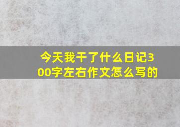 今天我干了什么日记300字左右作文怎么写的