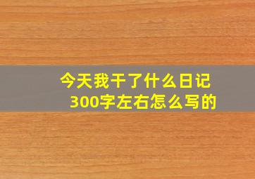 今天我干了什么日记300字左右怎么写的