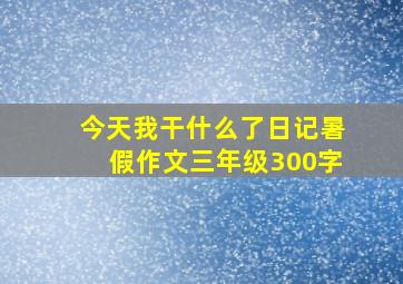 今天我干什么了日记暑假作文三年级300字