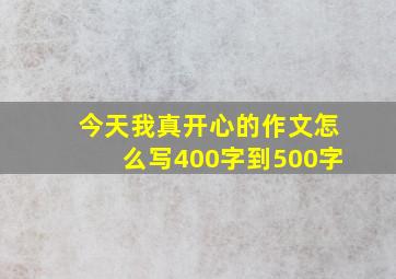 今天我真开心的作文怎么写400字到500字