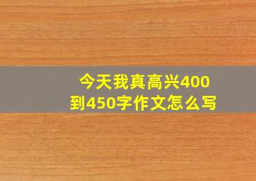 今天我真高兴400到450字作文怎么写