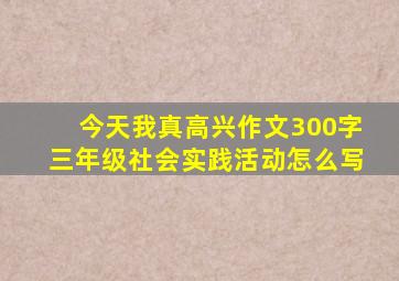 今天我真高兴作文300字三年级社会实践活动怎么写