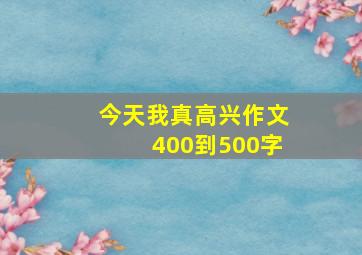 今天我真高兴作文400到500字