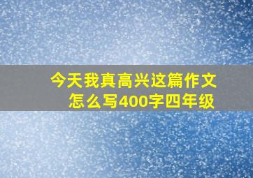 今天我真高兴这篇作文怎么写400字四年级