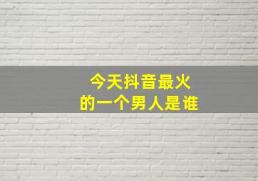 今天抖音最火的一个男人是谁