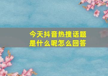 今天抖音热搜话题是什么呢怎么回答