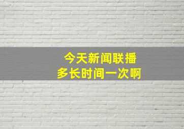 今天新闻联播多长时间一次啊