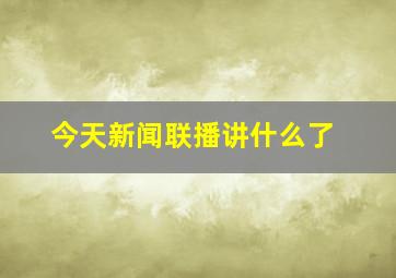 今天新闻联播讲什么了