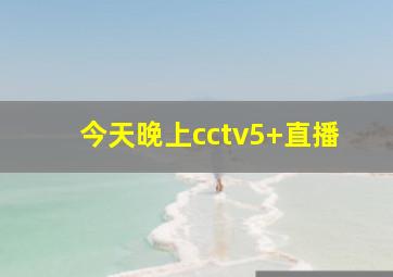 今天晚上cctv5+直播