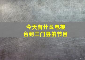 今天有什么电视台到三门县的节目