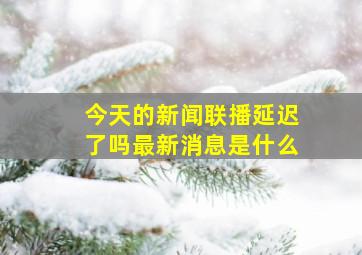 今天的新闻联播延迟了吗最新消息是什么