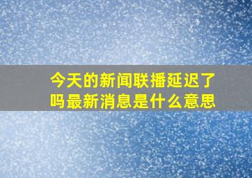 今天的新闻联播延迟了吗最新消息是什么意思