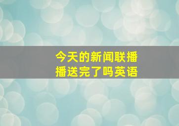 今天的新闻联播播送完了吗英语